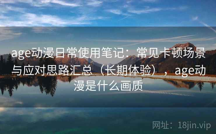 age动漫日常使用笔记：常见卡顿场景与应对思路汇总（长期体验），age动漫是什么画质