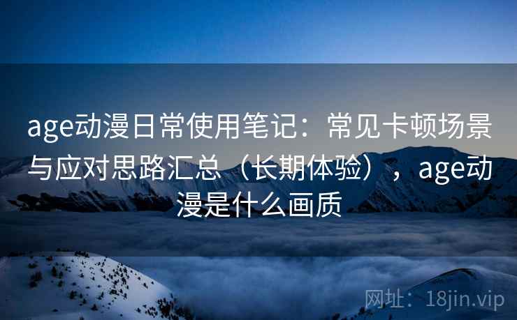 age动漫日常使用笔记：常见卡顿场景与应对思路汇总（长期体验），age动漫是什么画质