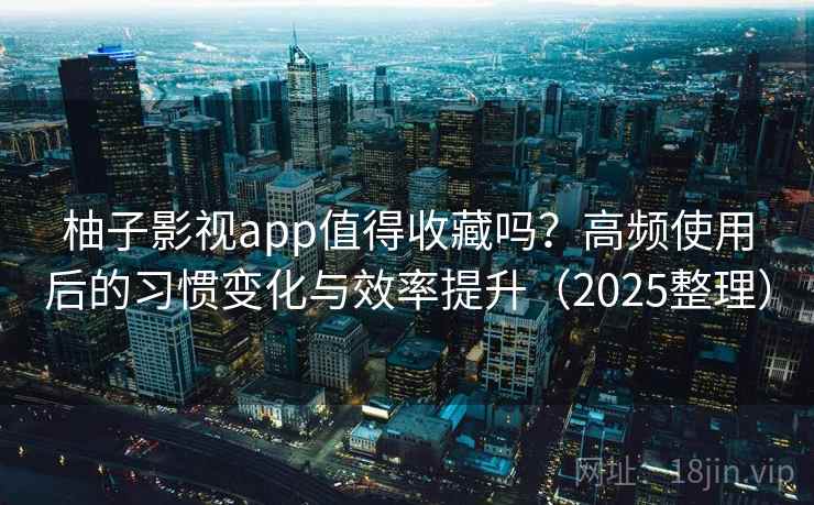 柚子影视app值得收藏吗？高频使用后的习惯变化与效率提升（2025整理）