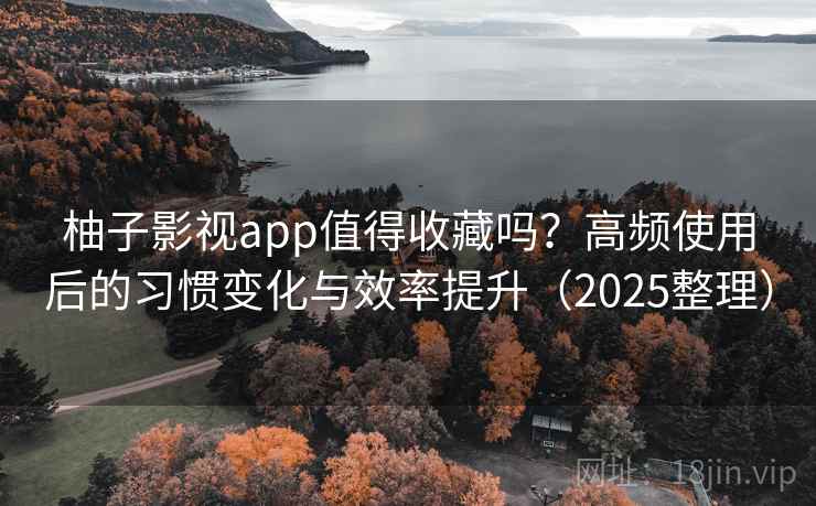 柚子影视app值得收藏吗？高频使用后的习惯变化与效率提升（2025整理）