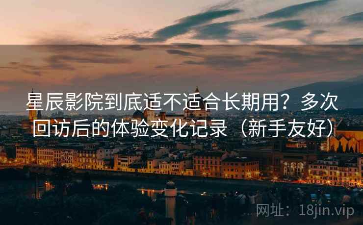 星辰影院到底适不适合长期用？多次回访后的体验变化记录（新手友好）
