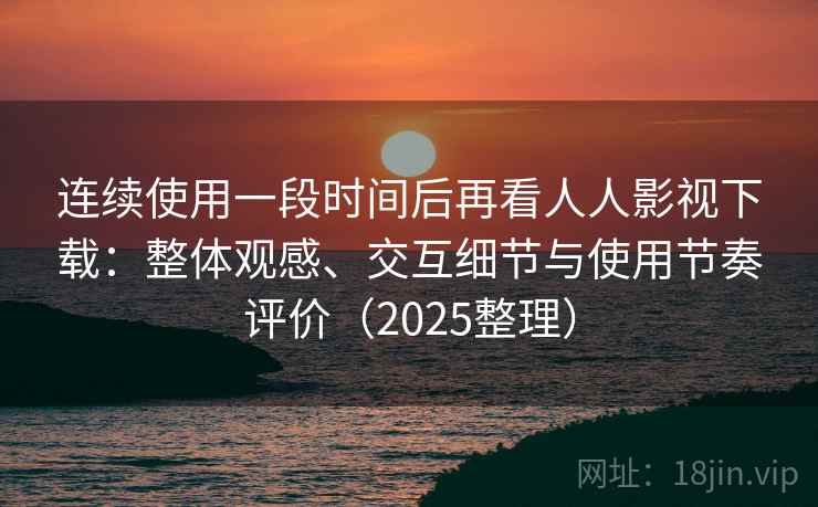 连续使用一段时间后再看人人影视下载：整体观感、交互细节与使用节奏评价（2025整理）