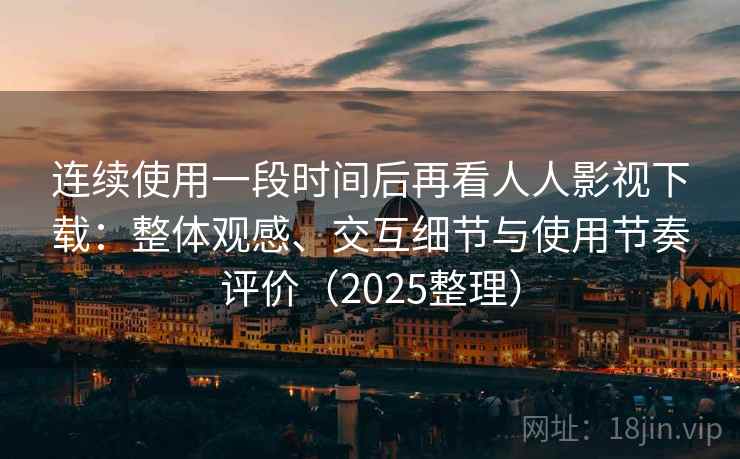 连续使用一段时间后再看人人影视下载：整体观感、交互细节与使用节奏评价（2025整理）