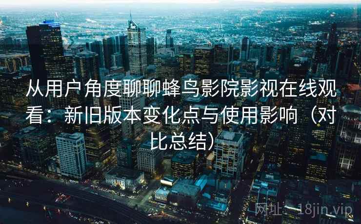 从用户角度聊聊蜂鸟影院影视在线观看：新旧版本变化点与使用影响（对比总结）