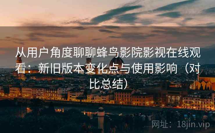 从用户角度聊聊蜂鸟影院影视在线观看：新旧版本变化点与使用影响（对比总结）