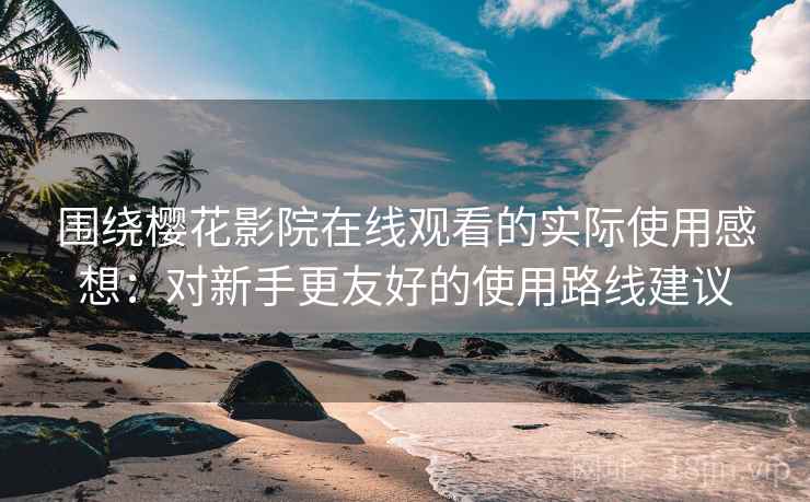 围绕樱花影院在线观看的实际使用感想：对新手更友好的使用路线建议