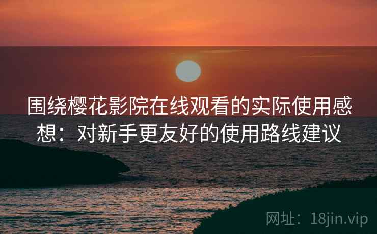 围绕樱花影院在线观看的实际使用感想：对新手更友好的使用路线建议