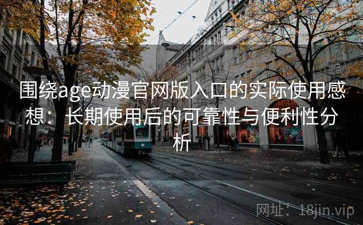 围绕age动漫官网版入口的实际使用感想:长期使用后的可靠性与便利性分析 围绕age动漫官网版入口的实际使用感想:长期使用后的可靠性与便利性分析