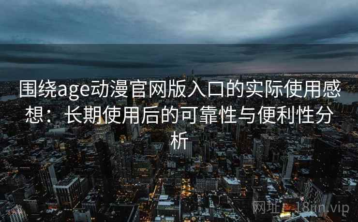 围绕age动漫官网版入口的实际使用感想:长期使用后的可靠性与便利性分析 围绕age动漫官网版入口的实际使用感想:长期使用后的可靠性与便利性分析