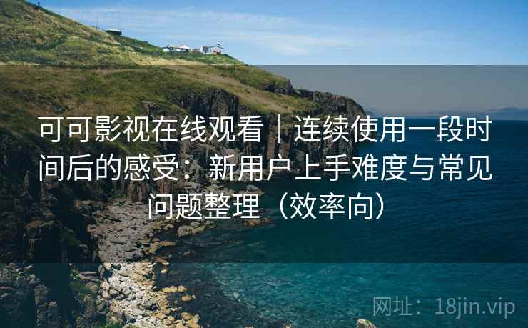 可可影视在线观看｜连续使用一段时间后的感受：新用户上手难度与常见问题整理（效率向）