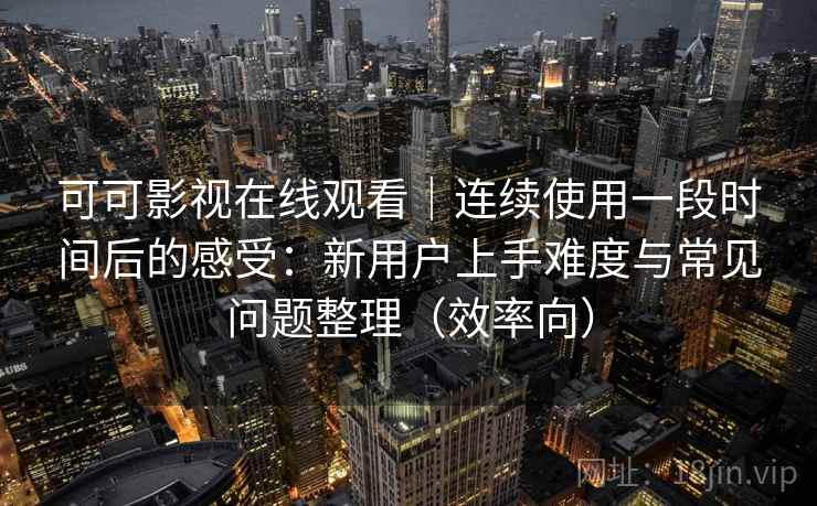 可可影视在线观看｜连续使用一段时间后的感受：新用户上手难度与常见问题整理（效率向）
