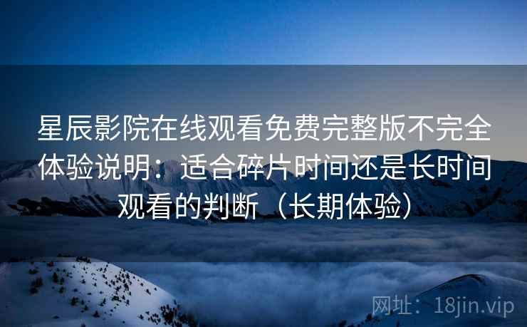 星辰影院在线观看免费完整版不完全体验说明：适合碎片时间还是长时间观看的判断（长期体验）