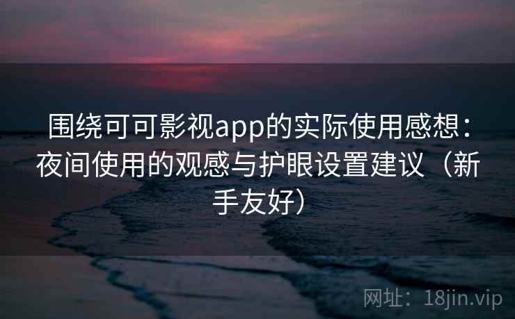 围绕可可影视app的实际使用感想：夜间使用的观感与护眼设置建议（新手友好）
