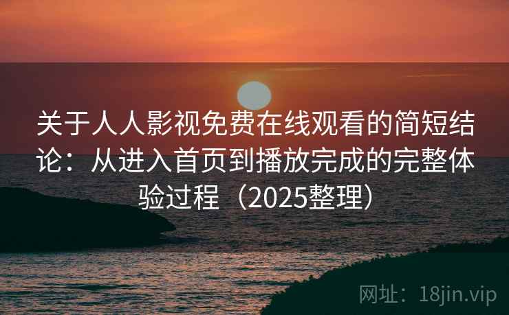 关于人人影视免费在线观看的简短结论:从进入首页到播放完成的完整体验过程(2025整理) 关于人人影视免费在线观看的简短结论:从进入首页到播放完成的完整体验过程(2025整理)