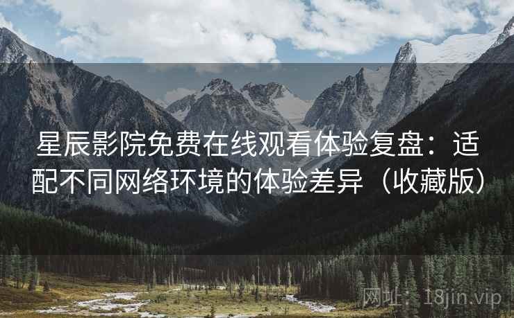 星辰影院免费在线观看体验复盘：适配不同网络环境的体验差异（收藏版）