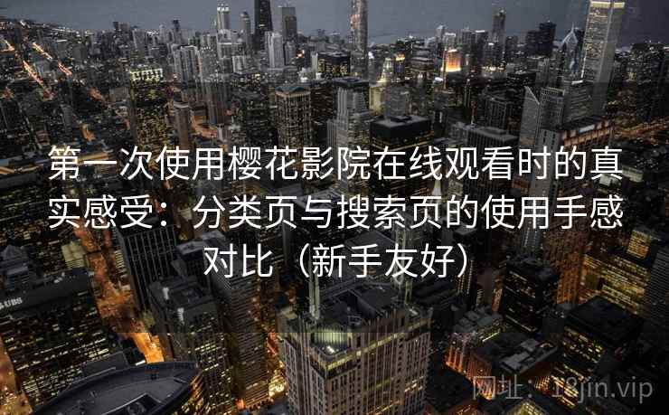 第一次使用樱花影院在线观看时的真实感受：分类页与搜索页的使用手感对比（新手友好）
