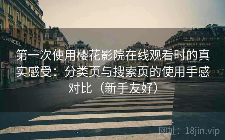 第一次使用樱花影院在线观看时的真实感受：分类页与搜索页的使用手感对比（新手友好）