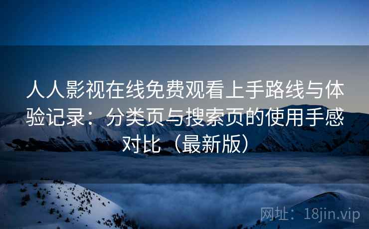人人影视在线免费观看上手路线与体验记录：分类页与搜索页的使用手感对比（最新版）
