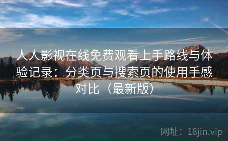 人人影视在线免费观看上手路线与体验记录：分类页与搜索页的使用手感对比（最新版）