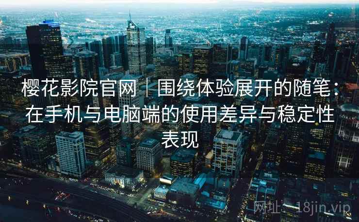 樱花影院官网｜围绕体验展开的随笔：在手机与电脑端的使用差异与稳定性表现