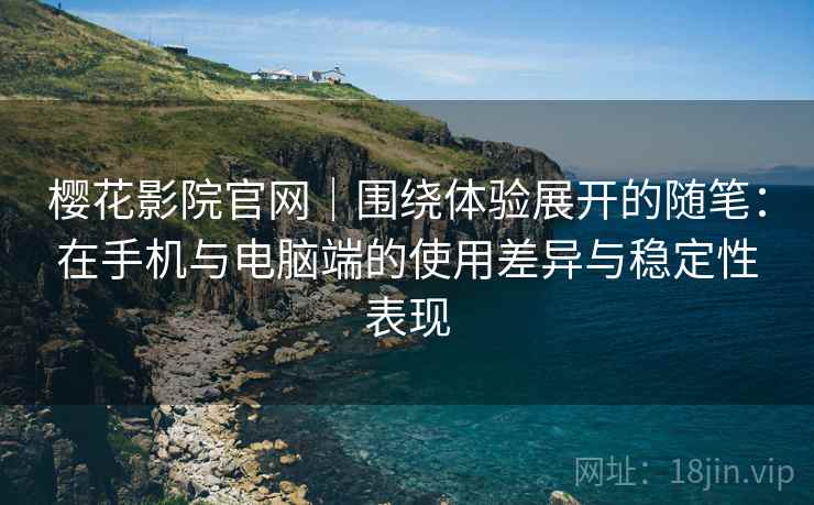 樱花影院官网｜围绕体验展开的随笔：在手机与电脑端的使用差异与稳定性表现
