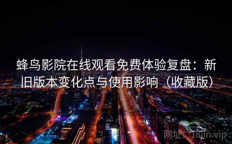 蜂鸟影院在线观看免费体验复盘：新旧版本变化点与使用影响（收藏版）