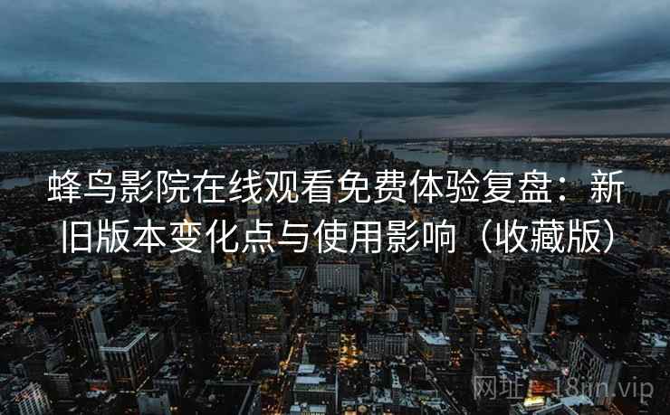 蜂鸟影院在线观看免费体验复盘：新旧版本变化点与使用影响（收藏版）