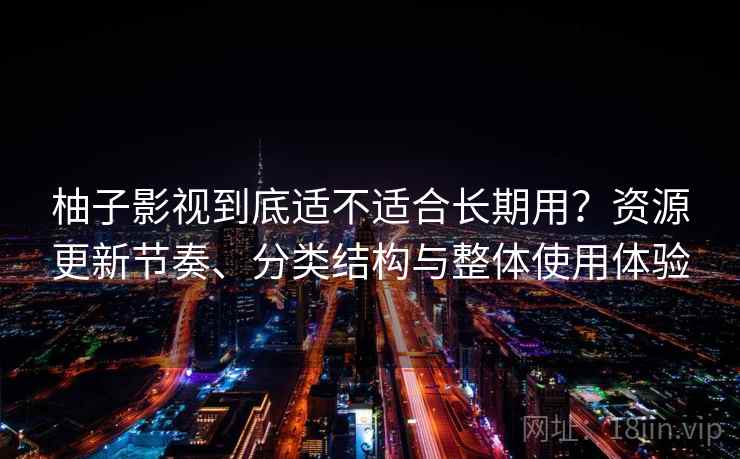 柚子影视到底适不适合长期用？资源更新节奏、分类结构与整体使用体验