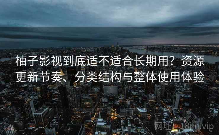 柚子影视到底适不适合长期用？资源更新节奏、分类结构与整体使用体验