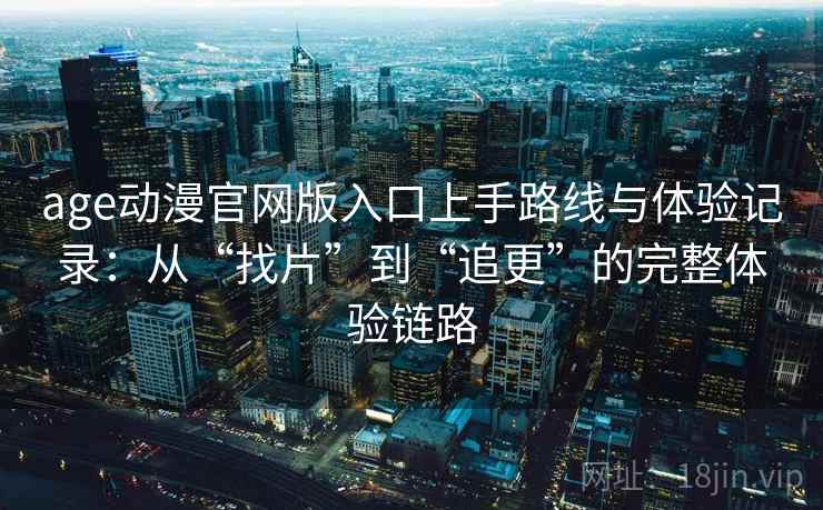 age动漫官网版入口上手路线与体验记录：从“找片”到“追更”的完整体验链路
