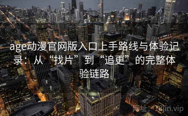 age动漫官网版入口上手路线与体验记录：从“找片”到“追更”的完整体验链路
