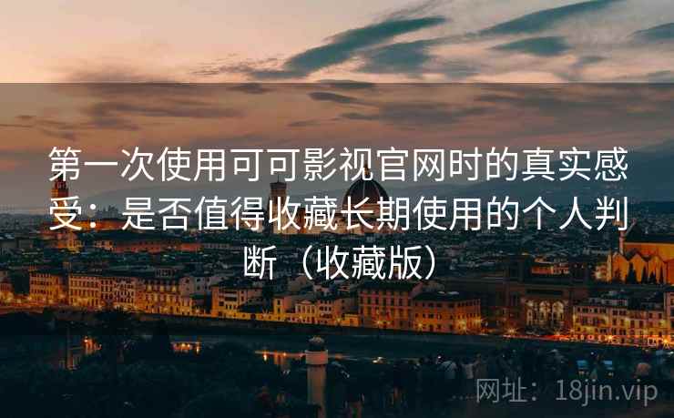 第一次使用可可影视官网时的真实感受：是否值得收藏长期使用的个人判断（收藏版）