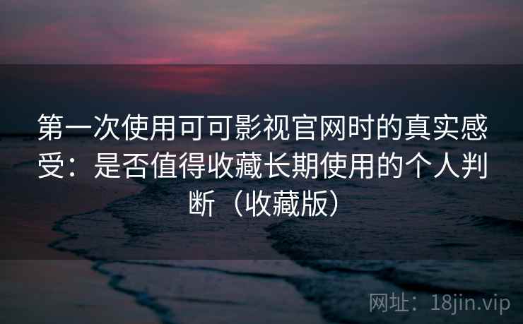 第一次使用可可影视官网时的真实感受：是否值得收藏长期使用的个人判断（收藏版）