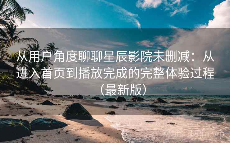 从用户角度聊聊星辰影院未删减:从进入首页到播放完成的完整体验过程(最新版) 从用户角度聊聊星辰影院未删减:从进入首页到播放完成的完整体验过程(最新版)