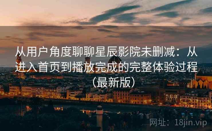 从用户角度聊聊星辰影院未删减:从进入首页到播放完成的完整体验过程(最新版) 从用户角度聊聊星辰影院未删减:从进入首页到播放完成的完整体验过程(最新版)