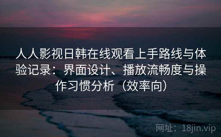 人人影视日韩在线观看上手路线与体验记录：界面设计、播放流畅度与操作习惯分析（效率向）