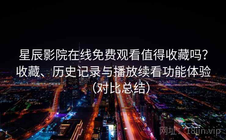 星辰影院在线免费观看值得收藏吗？收藏、历史记录与播放续看功能体验（对比总结）