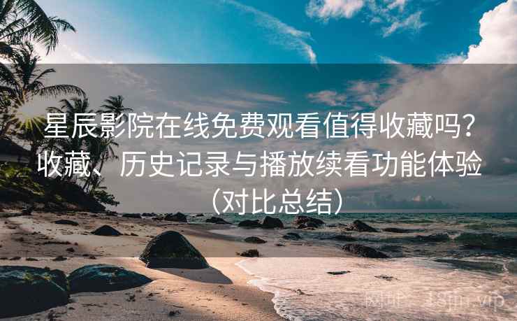 星辰影院在线免费观看值得收藏吗？收藏、历史记录与播放续看功能体验（对比总结）
