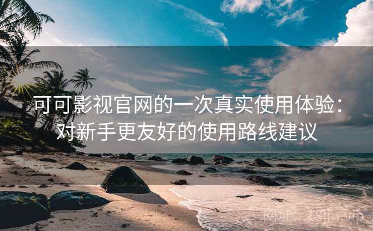 可可影视官网的一次真实使用体验：对新手更友好的使用路线建议