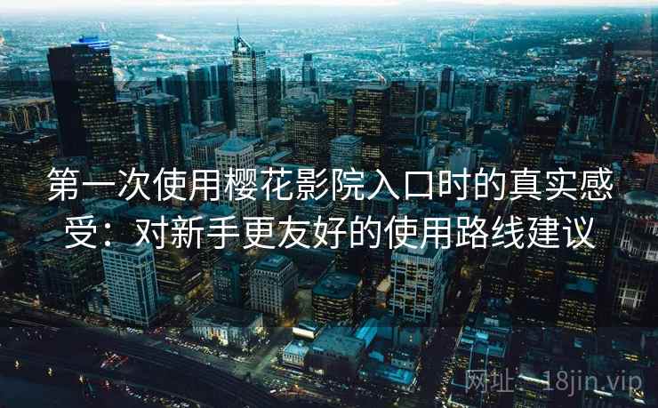 第一次使用樱花影院入口时的真实感受：对新手更友好的使用路线建议