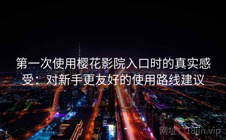 第一次使用樱花影院入口时的真实感受：对新手更友好的使用路线建议
