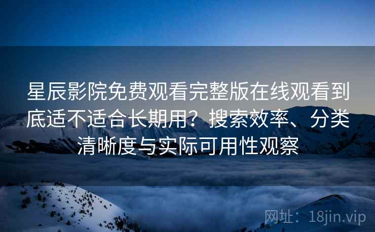星辰影院免费观看完整版在线观看到底适不适合长期用？搜索效率、分类清晰度与实际可用性观察