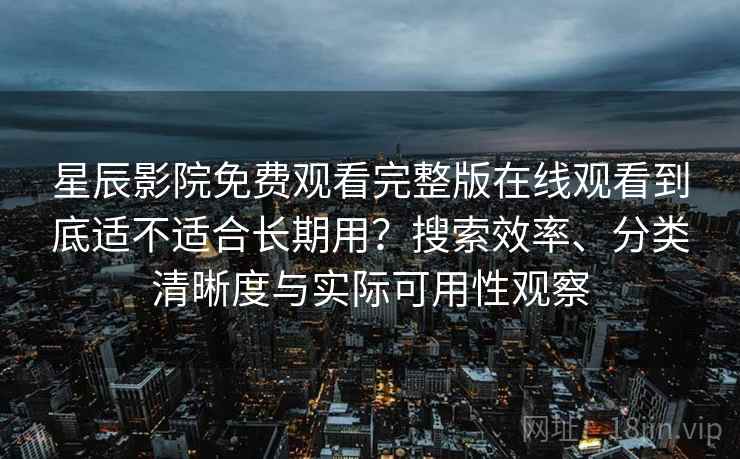 星辰影院免费观看完整版在线观看到底适不适合长期用？搜索效率、分类清晰度与实际可用性观察