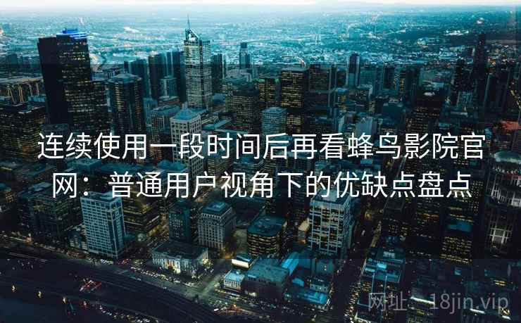 连续使用一段时间后再看蜂鸟影院官网：普通用户视角下的优缺点盘点