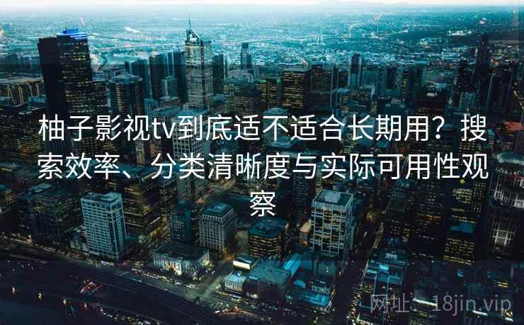 柚子影视tv到底适不适合长期用？搜索效率、分类清晰度与实际可用性观察