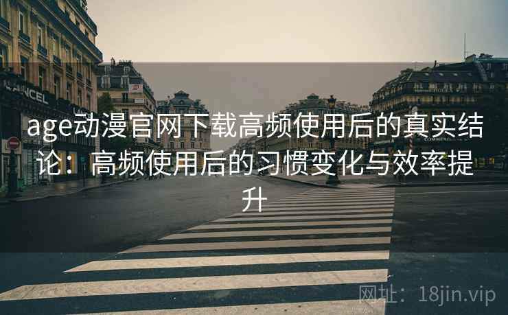 age动漫官网下载高频使用后的真实结论:高频使用后的习惯变化与效率提升 age动漫官网下载高频使用后的真实结论:高频使用后的习惯变化与效率提升