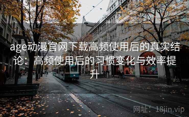 age动漫官网下载高频使用后的真实结论：高频使用后的习惯变化与效率提升