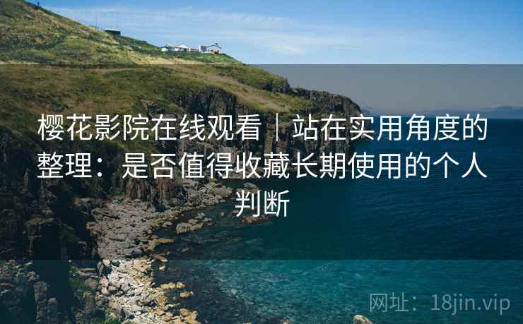 樱花影院在线观看｜站在实用角度的整理：是否值得收藏长期使用的个人判断