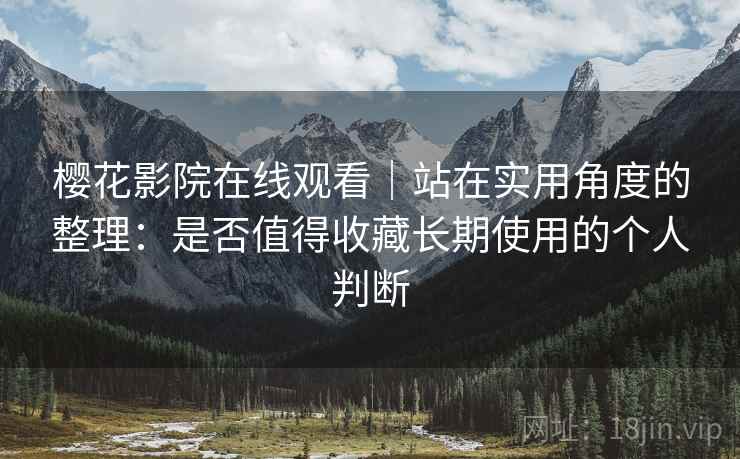 樱花影院在线观看|站在实用角度的整理:是否值得收藏长期使用的个人判断 樱花影院在线观看|站在实用角度的整理:是否值得收藏长期使用的个人判断