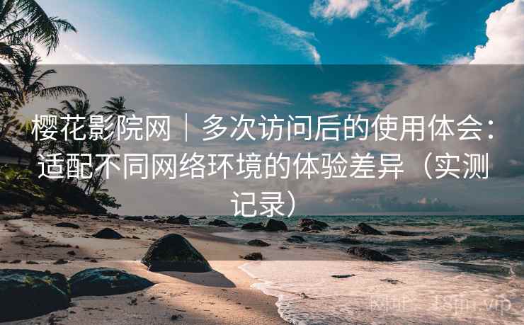 樱花影院网｜多次访问后的使用体会：适配不同网络环境的体验差异（实测记录）